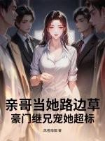 亲哥当她路边草，豪门继兄宠她超标